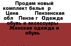 Продам новый комплект белья, р. 42-44 › Цена ­ 500 - Пензенская обл., Пенза г. Одежда, обувь и аксессуары » Женская одежда и обувь   